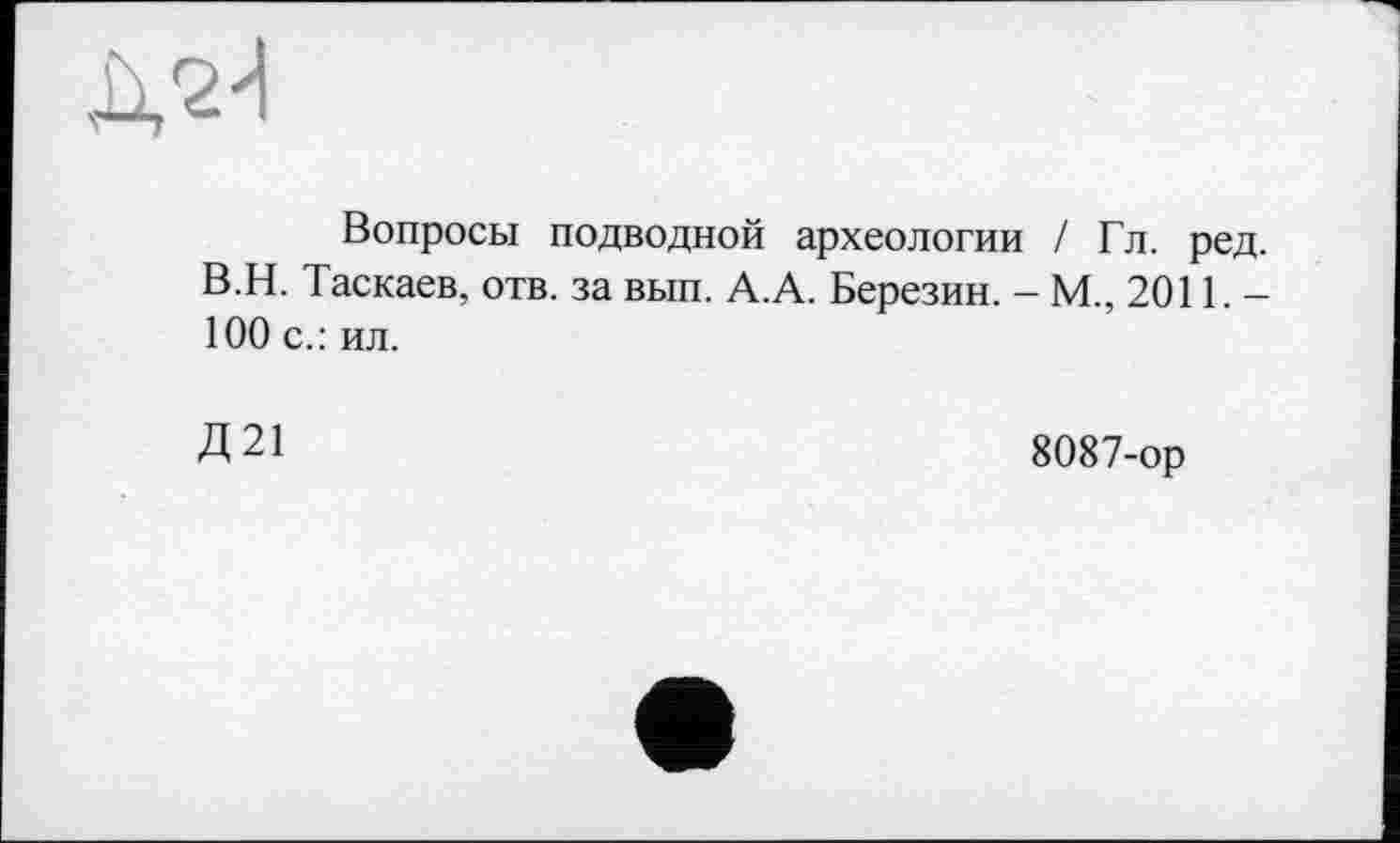 ﻿Вопросы подводной археологии / Гл. ред. В.Н. Таскаев, отв. за вып. А.А. Березин. - М., 2011. -100 с.: ил.
Д21	8087-ор